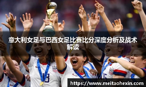 意大利女足与巴西女足比赛比分深度分析及战术解读