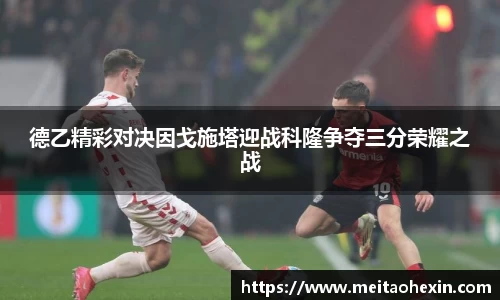 德乙精彩对决因戈施塔迎战科隆争夺三分荣耀之战