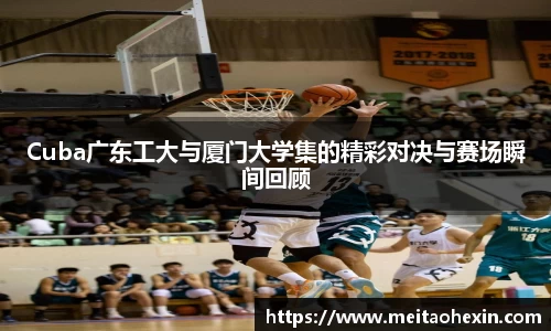 Cuba广东工大与厦门大学集的精彩对决与赛场瞬间回顾