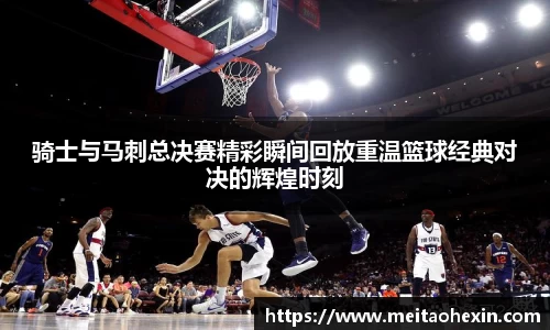 骑士与马刺总决赛精彩瞬间回放重温篮球经典对决的辉煌时刻